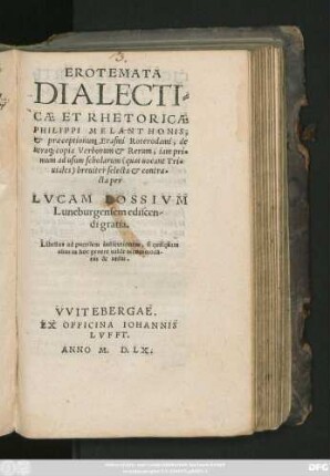 EROTEMATA || DIALECTI=||CAE ET RHETORICAE || PHILIPPI MELANTHONIS,|| et praeceptionum Erasmi Roterodami, de || utraq; copia Verborum et Rerum, iam pri=||mum ad usum scholarum <quas uocant Tri=||uiales> breuiter selecta et contra=||cta per || LVCAM LOSSIVM || Luneburgensem ediscen-||di gratia.|| ... ||