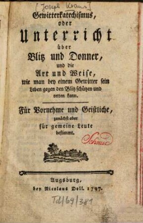 Gewitterkatechismus, oder Unterricht über Blitz und Donner, und die Art und Weise, wie man bey einem Gewitter sein Leben gegen den Blitz schützen und retten kann : Für Vornehme und Geistliche, zunächst aber für gemeine Leute bestimmt