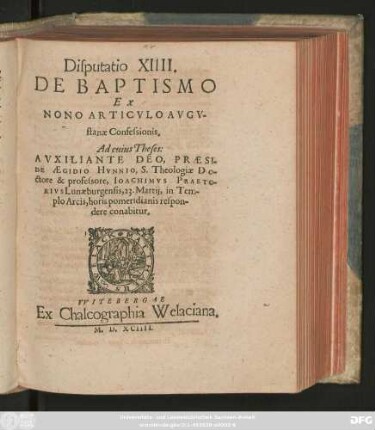 Disputatio XIIII.|| DE BAPTISMO || EX || NONO ARTICVLO AVGV-||stanae Confessionis.|| Ad cuius Theses:|| ... PRAESI-||DE AEGIDIO HVNNIO, S. Theologiae Do-||ctore & professore, IOACHIMVS PRAETO-||RIVS Lunaeburgensis, 23. Martij, in Tem-||plo Arcis, horis pomeridianis respon-||dere conabitur.||