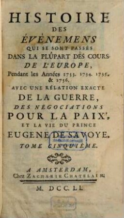 Histoire des événemens qui se sont passés dans la plûpart des cours de l'Europe, pendant les Années 1733, 1734, 1735 et 1736 : avec une rélation exacte de la guerre, des négociations pour la paix, et la vie du Prince Eugene de Savoye, 5 (1751)
