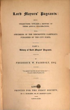 Lord Mayors' pageants : being collections towards a history of these annual celebrations, with specimens of the descriptive pamphlets published by the city poets. 1, History of Lord Mayors' pageants