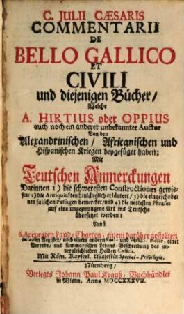 C. Julii Cæsaris Commentarii De Bello Gallico Et Civili : und diejenigen Bücher, Welche A. Hirtius oder Oppius auch noch ein anderer unbekannter Auctor Von den Alexandrinischen, Afrikanischen und Hispanischen Kriegen beygefüget haben; Mit Teutschen Anmerckungen Darinnen 1) die schwersten Constructiones gewiesen, 2) die Antiquitäten hinlänglich erläutert, 3) die eingeschobenen falschen Passagen bemercket, und 4) die nettesten Phrasen auf eine ungezwungene Art ins Teutsche übersetzet werden; Nebst 6 Accuraten Land-Charten, einem darüber gestellten Register ...