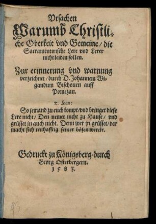 Vrsachen || Warumb Christli=||che Oberkeit vnd Gemeine/ die || Sacramentirische Lere vnd Lerer || nicht leiden sollen.|| Zur erinnerung vnd warnung || verzeichnet/ durch D. Johannem Wi=||gandum Bischouen auff || Pomezan.|| ... ||
