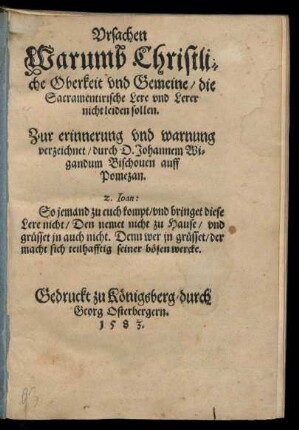 Vrsachen || Warumb Christli=||che Oberkeit vnd Gemeine/ die || Sacramentirische Lere vnd Lerer || nicht leiden sollen.|| Zur erinnerung vnd warnung || verzeichnet/ durch D. Johannem Wi=||gandum Bischouen auff || Pomezan.|| ... ||