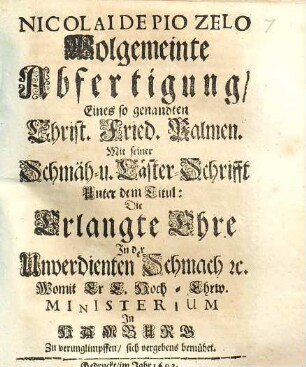 Nicolai De Pio Zelo Wolgemeinte Abfertigung, Eines so genandten Christ. Fried. Palmen. Mit seiner Schmäh- u. Läster-Schrifft Unter dem Titul: Die Erlangte Ehre In der Unverdienten Schmach [et]c. : Womit Er E. Hoch-Ehrw. Ministerium In Hamburg Zu verunglimpffen, sich vergebens bemühet