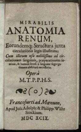 Mirabilis Anatomia Renum : Eorundemq[ue] Structura iuxta circulationis legis illustrata; Cum illorum usu nobilissimo ad circulationem sanguinis, praeparationem seminis, & humidi serosi a sanguine segregationem absolute necessario