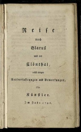 Reise nach Glarus und ins Clönthal, nebst einigen Reiseerfahrungen und Bemerkungen für Künstler. Im Jahr 1796.
