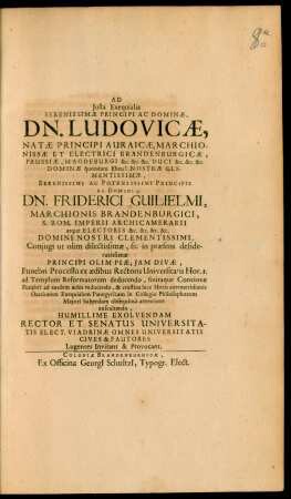 Ad Iusta Exequialia Serenissimae Principi Ac Dominae, Dn. Ludovicae, Natae Principi Auraicae, Marchionissae Et Electrici Brandenburgicae, Prussiae, Magdeburgi &c. &c. &c. Duci ... Dn. Friderici Guilielmi, Marchionis Brandenburgici ... Coniugi ... Funebri Processu ex aedibus Rectoris Universitatis Hor. 1. ad Templum Reformatorum deducendo ... Humillime Exolvendam Rector Et Senatus Universitatis Elect. Viadrinae Omnes Universitatis Cives & Fautores Lugentes Invitant & Provocant