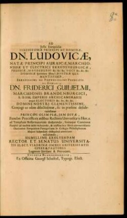 Ad Iusta Exequialia Serenissimae Principi Ac Dominae, Dn. Ludovicae, Natae Principi Auraicae, Marchionissae Et Electrici Brandenburgicae, Prussiae, Magdeburgi &c. &c. &c. Duci ... Dn. Friderici Guilielmi, Marchionis Brandenburgici ... Coniugi ... Funebri Processu ex aedibus Rectoris Universitatis Hor. 1. ad Templum Reformatorum deducendo ... Humillime Exolvendam Rector Et Senatus Universitatis Elect. Viadrinae Omnes Universitatis Cives & Fautores Lugentes Invitant & Provocant