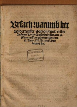 Vrsach, warumb der Widerteuffer Patron vnnd erster Anfenger Doctor Balthasar huebmayer zu Wienn auff den zehendten Tag Martii anno MDXXVIII. verbrennet sey