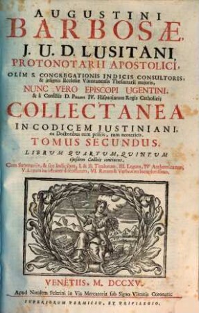 Augustini Barbosae, I. U. D. Lusitani, ... Collectanea In Codicem Justiniani : ex Doctoribus tum priscis, tum neotericis ; Opus tam in scholis, quàm in foro versantibus apprimè necessarium, ac utile, 2. Librum Quartum, Quintum ejusdem Codicis continens ...