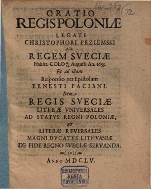 Oratio Regis Poloniae Legati Christophori Prziemski Ad Regem Sveciae : Habita Colo 18. 28. Augusti An. 1655. Et ad illam Responsio per Epistolam Ernesti Paciani Item Regis Sveciae Literae Universales Ad Status Regni Poloniae, Et Literae Reversales Magni Ducatus Lithuaniae De Fide Regno Sveciae Servanda