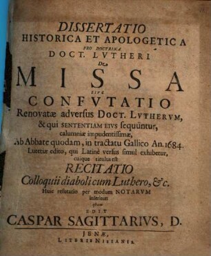 Dissertatio historica et apologetica pro doctrina Doct. Lutheri de missa : sive confutatio renovatae adversus Doct. Lutherum, & qui sententiam eius sequuntur, calumniae impudentissimae, ab abbate quodam, in tractatu Gallico an. 1684 Lutetiae edito, qui Latine versus simul exhibetur, cuique titulus est Recitatio colloquii diaboli cum Luthero, etc. ; Huic refutatio per modum notarum inseritur