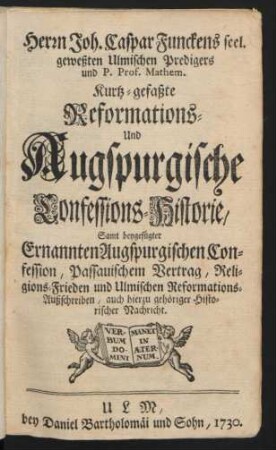 Herrn Joh. Caspar Funckens seel. geweßten Ulmischen Predigers und P. Prof. Mathem. Kurtz-gefaßte Reformations- Und Augspurgische Confessions-Historie, Samt beygefügter Ernannten Augspurgischen Confession, Passauischem Vertrag, Religions-Frieden und Ulmischen Reformations-Außschreiben, auch hierzu gehöriger historischer Nachricht