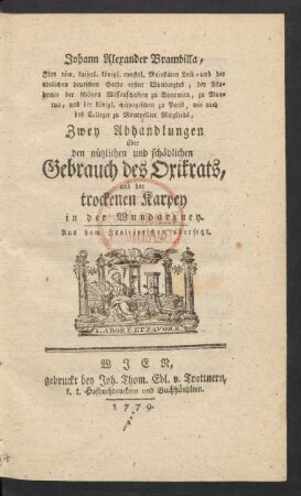 Johann Alexdander Brambilla, Ihro röm. kaiserl. königl. apostol. Majestäten Leib- und under adelichen deutschen Garde ersten Wundarztes, der Akademie der schönen Wissenschaften zu Bonunien, zu Mantua, und der königl. chirurgischen zu Paris, wie auch des Collegii zu Montpellier Mitglieds, Zwey Abhandlungen über den nützlichen und schädlichen Gebrauch des Oxikrats, und der trockenen Karpey in der Wundarzney : Aus dem Italiänischen übersetzt