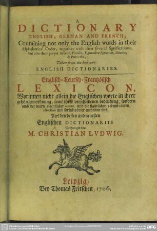 A Dictionary English, German, French : Containing not only the English words in their Alphabetical Order, together with their several significations; but also their proper Accent, Phrases, Figurative Speeches, Idioms, & Proverbs; Taken from the best new English Dictionaries