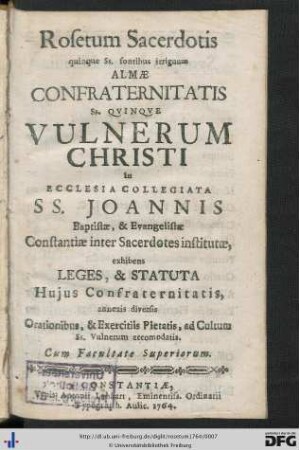 Rosetum Sacerdotis quinque Ss. fontibus irriguum Almae Confraternitatis Ss.Qvinqve Vulnerum Christi in Ecclesia Collegiata SS. Joannis Baptistae, & Evangelistae Constantiae inter Sacerdotes institutae : exhibens Leges, & Statuta Hujus Confraternitatis, annexis diversis Orationibus, & Exercitiis Pieetatis, ad Cultum Ss. Vulnerum accomodatis