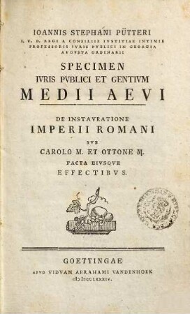 Ioannis Stephani Pütteri I.V.D. Regi A Consiliis Ivstitiae Intimis Professoris Ivris Pvblici In Georgia Avgvsta Ordinarii Specimen Ivris Pvblici Et Gentivm Medii Aevi : De Instavratione Imperii Romani Svb Carolo M. Et Ottone M. Facta Eivsqve Effectibvs