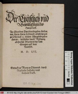 Der Christlich vnd || Gewaltig Zug in das || Hungerland.|| Zu Ehren dem Durchleuchtigisten Fürsten || ... Ferdinand/ Ertzhertzogen || zu Osterreich [et]c ... || beschriben durch Wolfgang || Schmæltzl/ Pfarrherrn bey Sant || Lorentzen auff dem || Stainfeld.||(Ein new Lied || Gemacht zu Ehren dem ... || Herrn Ferdinand/ Ertz=||hertzogen zu Osterreich/ als General Veld=||hauptman dises Zugs in Hungern ... ||)