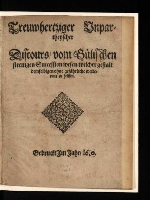 Treuwhertziger Unpartheyscher Discours, vom Gülischen streitigen Succession wesen, welcher gestalt demselbigen ohne gefährliche weiterung zu helffen