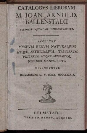 Catalogus Librorum M. Joan. Arnold. Ballenstadii Rectoris Quondam Schoeningensis : Accedunt Museum Rerum Naturalium Atque Artficialium, Tabularum Pictarum Atque Aenearum, Nex Non Manuscripta ; Divenduntur Schoeningae D. V. Mart. MDCCLXXXIX.