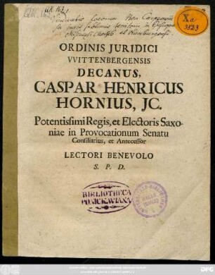 Ordinis Juridici VVittenbergensis Decanus, Caspar Henricus Hornius, Jc. Potentissimi Regis, et Electoris Saxoniae in Provocationum Senatu Consiliarius, et Antecessor Lectori Benevolo S. P. D. : [... Trinit. MDCCIIX.]