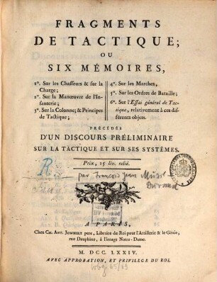 Fragments De Tactique, [1]. Ou Six Mémoires : 1. Sur les Chasseures sur la Charge, 2. Sur la Manoeuvre de l'Infanterie, 3. Sur la Colonne, & Principes de Tactique, 4. Sur les Marches, 5. Sur les Ordres de Bataille, 6. Sur l'Essai général de Tactique, relativement à ces différents objets