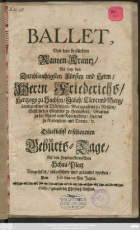 Ballet Von dem beglückten Rauten-Krantz : So bey des Durchläuchtigsten Fürsten und Herrn/ Herrn Friederichs, Hertzogs zu Sachsen ... Glücklichst erschienenen Geburth-Tage Auf dem Friedensteinischen Schau-Platz Vorgestellet/ aufgeführet und getantzet worden, Den Julii des 1687sten Jahrs