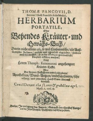 Thomae Pancovii, D. Sereniss: Elect: Brandeb: Aulae Medici, Herbarium Portatile, Oder Behendes Kräuter- und Gewächs-Buch : Darin nicht allein 1363. so wol Einheimische/ als Außländische Kräuter/ zierlich und eigentlich abgebildet/ sondern auch die meisten/ so in der Medicin gebräuchlich/ kürtzlich erkläret werden/ Nebst Herrn Theoph: Kentmanni angehengter Kräuter-Taffel. Allen/ Der Artzney Beflissenen ... überauß dienlich ...
