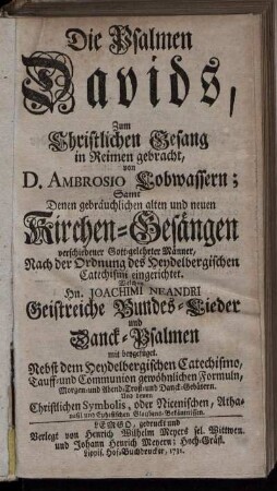 Die Psalmen Davids, Zum Christlichen Gesang in Reimen gebracht von D. Ambrosio Lobwassern; Samt Denen gebräuchlichen alten und neuen Kirchen-Gesängen verschiedener Gott-gelehrter Männer, Nach der Ordnung des Heydelbergischen Catechismi eingerichtet. Welchen Hr. Joachimi Neandri Geistreiche Bundes-Lieder und Danck-Psalmen mit beygefüget. Nebst dem Heydelbergischen Catechismo, Tauff- und Communion gewöhnlichen Formuln, Morgen- und Abend- Trost- und Danck-Gebätern. Und denen Christlichen Symbolis, oder Nicenischen, Athanasii und Ephesischen Glaubens-Bekänntnissen