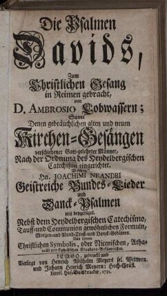 Die Psalmen Davids, Zum Christlichen Gesang in Reimen gebracht von D. Ambrosio Lobwassern; Samt Denen gebräuchlichen alten und neuen Kirchen-Gesängen verschiedener Gott-gelehrter Männer, Nach der Ordnung des Heydelbergischen Catechismi eingerichtet. Welchen Hr. Joachimi Neandri Geistreiche Bundes-Lieder und Danck-Psalmen mit beygefüget. Nebst dem Heydelbergischen Catechismo, Tauff- und Communion gewöhnlichen Formuln, Morgen- und Abend- Trost- und Danck-Gebätern. Und denen Christlichen Symbolis, oder Nicenischen, Athanasii und Ephesischen Glaubens-Bekänntnissen
