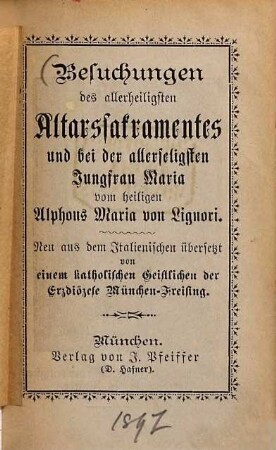 Besuchungen des allerheiligsten Altarssakramentes und bei der allerseligsten Jungfrau Maria vom hl. Alphons Maria von Liguori : Aus d. Italienischen übers. v. einem Katholischen Geistlichen der Erzdiözese München Freising