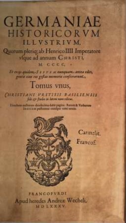 Germaniae Historicorvm Illvstrivm, Quorum pleriq[ue] ab Henrico IIII Imperatore vsque ad annum Christi, M.CCCC, Et ex ijs quidem Septem nunquam antea editi, gentis eius res gestas memoriae consecrarunt, Tomus ..., 1