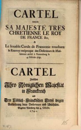 Cartel entre Sa Majesté Très Chretienne Le Roy De France ... & Le louable Cercle de Franconie touchant le Renvoy reciproque des Deserteurs et Malfaiteurs arrêté à Nuremberg le 4 Octobr. 1741 : Gegeben Nürnberg den 4. Octobr. 1741 = Cartel Zwischen Ihro Königlichen Majestät in Franckreich und Dem Löblich-Fränckischen Creyß wegen Auslieferung derer Deserteurs und Ubelthäter
