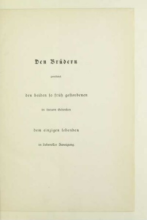 Den Brüdern gewidmet den beiden so früh gestorbenen in treuem Gedenken dem einzigen Lebenden in liebevoller Zuneigung
