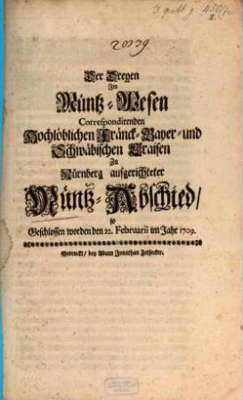 Der Dreyen Jm Müntz-Wesen Correspondirenden Hochlöblichen Fränck- Bayer- und Schwäbischen Craisen zu Nürnberg aufgerichteter Müntz-Abschied : so Geschlossen worden den 22. Februarii im Jahr 1709.