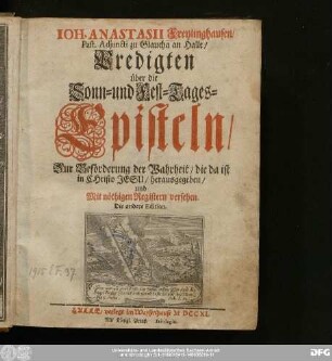 Ioh. Anastasii Freylinghausen, Past. Adjuncti zu Glaucha an Halle/ Predigten über die Sonn- und Fest-Tages-Episteln : Zur Beförderung der Wahrheit/ die da ist in Christo Jesu/ herausgeben/ und Mit nöthigen Registern versehen.