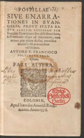 POSTILLAE || SIVE ENARRA-||TIONES IN EVAN-||GELIA, PROVT IVXTA RI-||TVM SANCTAE ECCLESIAE PER || singulos Dominicos dies distributa sunt,|| à Pentecoste vsque ad Aduentum ... || AVTORE F. FRANCISCO || POLYGRANO FRAN-||ciscano.|| PARS ALTERA.||[Hrsg.v. Heinrich Helm]