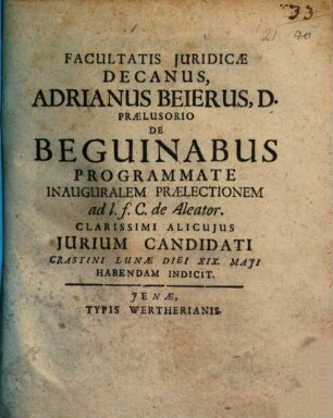 Facultatis iuridicae decanus Adrianus Beierus, D. praelusorio de beguinabus programmate inauguralem praelectionem ad l. f. C. de aleator. clarissimi alicuius iurium candidati ... habendam indicit