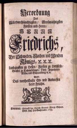 Verordnung Des Allerdurchläuchtigsten, Großmächtigsten Fürsten und Herrn, Herrn Friedrichs, Der Schweden, Gothen und Wenden Königs, [et]c. [et]c. [et]c. Landgraffen zu Hessen, Fürsten zu Herßfeld, Graffen zu Catzenelnbogen, Dietz, Ziegenhayn, Nidda und Schaumburg, [et]c. [et]c. Gegen Das vortheilhafte Ein- und Ausmessen derer Früchte.