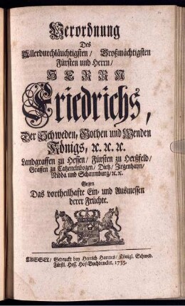 Verordnung Des Allerdurchläuchtigsten, Großmächtigsten Fürsten und Herrn, Herrn Friedrichs, Der Schweden, Gothen und Wenden Königs, [et]c. [et]c. [et]c. Landgraffen zu Hessen, Fürsten zu Herßfeld, Graffen zu Catzenelnbogen, Dietz, Ziegenhayn, Nidda und Schaumburg, [et]c. [et]c. Gegen Das vortheilhafte Ein- und Ausmessen derer Früchte.