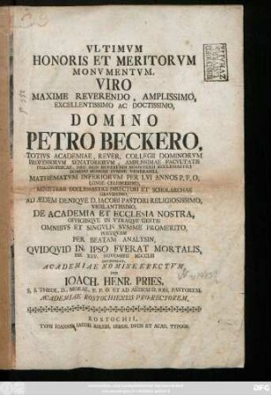 Vltimvm Honoris Et Meritorvm Monvmentvm, Viro Maxime Reverendo, Amplissimo, Excellentissimo Ac Doctissimo Petro Beckero, Totivs Academiae, Rever. Collegii Dominorvm Professorvm Senatoriorvm Amplissimae Facvltatis Philosophicae ... Ministerii Ecclesiastici Directori Et Scholarchae Gravissimo, Ad Ædem Deniqve D. Iacobi Pastori Religiosissimo, Vigilantissimo, De Academia Et Ecclesia Nostra ... Per Beatam Analysin, Qvidqvid In Ipso Fverat Mortalis, Die XXV. Novembris MDCCLIII ...