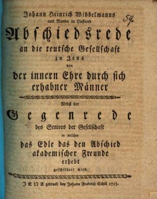 Abschiedsrede an die teutsche Gesellschaft zu Jena, von der innern Ehre durch sich erhabner Männer : Nebst der Gegenrede des Seniors der Gesellschaft in welcher das Edle das den Abschied akademischer Freunde erhebt geschildert wird