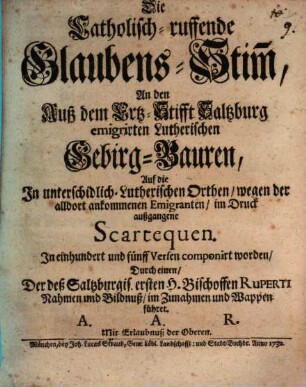 Die Catholisch-ruffende Glaubens-Stim[m], An den Auß dem Ertz-Stifft Saltzburg emigrirten Lutherischen Gebirg-Bauren : Auf die In unterschidlich- Lutherischen Orthen, wegen der alldort ankommenen Emigranten, im Druck außgangene Scartequen. In einhundert und fünff Versen componirt worden