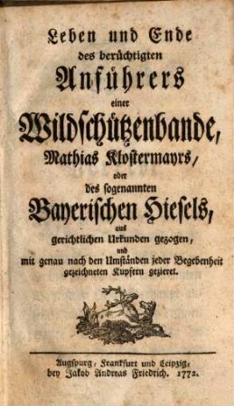 Leben und Ende des berüchtigten Anführers einer Wildschützenbande, Mathias Klostermayrs, oder des sogenannten Bayerischen Hiesels : aus gerichtlichen Urkunden gezogen, und mit genau nach den Umständen jeder Begebenheit gezeichneten Kupfern gezieret