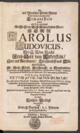 Ein auf schwartzen Creutz-Boden desto heller strahlender Demantstein wurde als Der weyland Reichs-Frey-Hoch-Wohlgebohrne Herr/ Herr Carolus Ludovicus, Des H. Röm. Reichs Frey-Herr von Wildenstein/ Herr auf Birnbaum/ Strahlenfelß und Willmersbach [et]c. Sr. Hoch-Fürstl. Durchlaucht. zu Brandenburg-Bayreuth hochbestallter würcklicher Geheimder Rath/ Landes-Hauptmann zu Neustadt an der Aysch und Ober-Amtmann zu HohenEck [et]c. A.M.R. 1724 ... den 10. Octobr. seelig entschlaffen ... in einer Leichen-Predigt vorgestellet