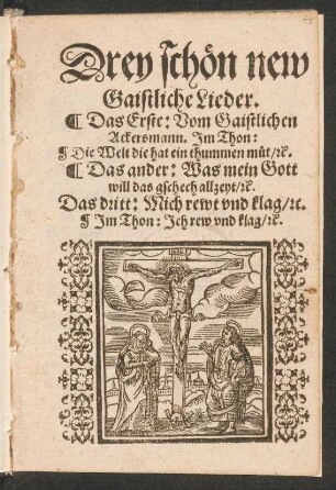 Drey schœn new || Gaistliche Lieder.|| Das Erste: Vom Gaistlichen || Ackersmann. Jm Thon:|| Die Welt die hat ein thummen m°ut/ [et]c.|| Das ander: Was mein Gott || will das gschech allzeyt/ [et]c.|| Das dritt: Mich rewt vnd klag/ [et]c.|| Jm Thon: Jch rew vnd klag/ [et]c.||