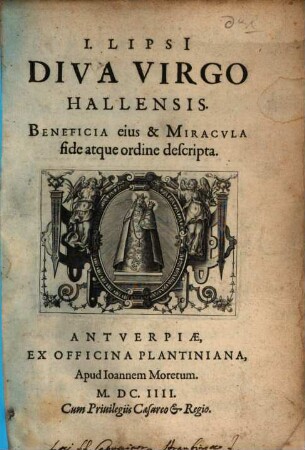 I. Lipsi Diva Virgo Hallensis : Beneficia eius & Miracvla fide atque ordine descripta
