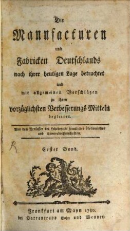 Die Manufacturen und Fabricken Deutschlands : nach ihrer heutigen Lage betrachtet und mit allgemeinen Vorschlägen zu ihren vorzüglichsten Verbesserungs Mitteln begleitet, Erster Band