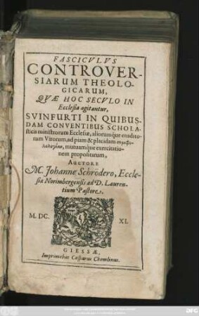 Fasciculus Controversiarum Theologicarum, Quae Hoc Seculo In Ecclesiae agitantur, Svinfurti In Quibusdam Conventibus Scholasticis ministrorum Ecclesiae, ...